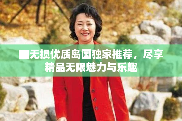▇无损优质岛国独家推荐，尽享精品无限魅力与乐趣