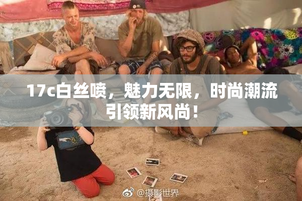 17c白丝喷，魅力无限，时尚潮流引领新风尚！