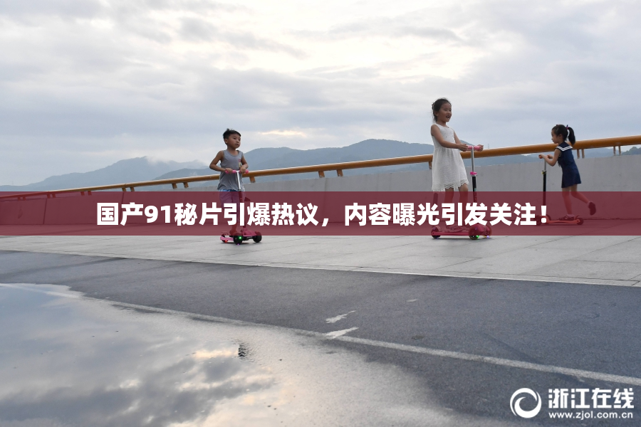 国产91秘片引爆热议，内容曝光引发关注！