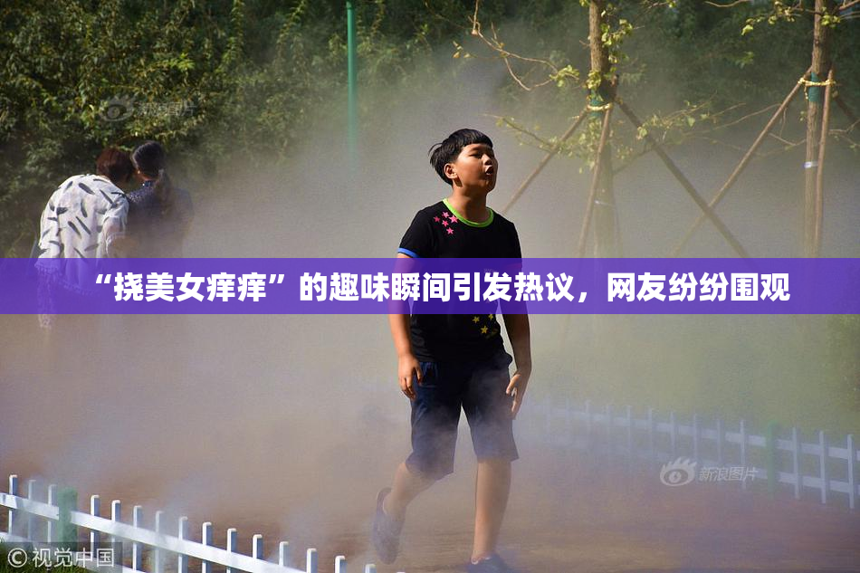 “挠美女痒痒”的趣味瞬间引发热议，网友纷纷围观