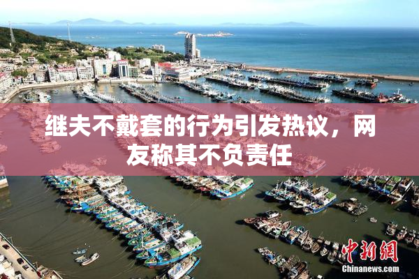 继夫不戴套的行为引发热议，网友称其不负责任
