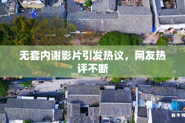 无套内谢影片引发热议，网友热评不断