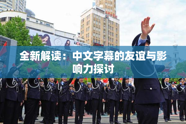 全新解读：中文字幕的友谊与影响力探讨