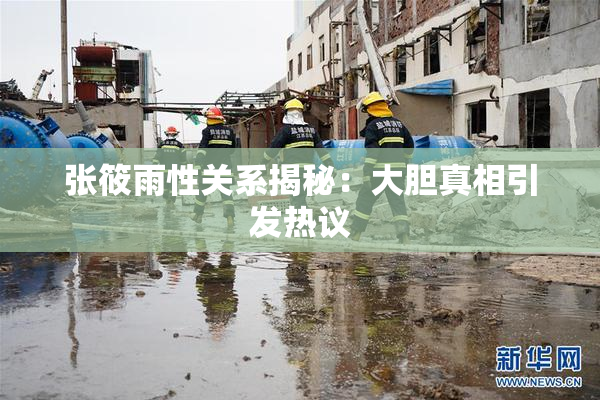 张筱雨性关系揭秘：大胆真相引发热议