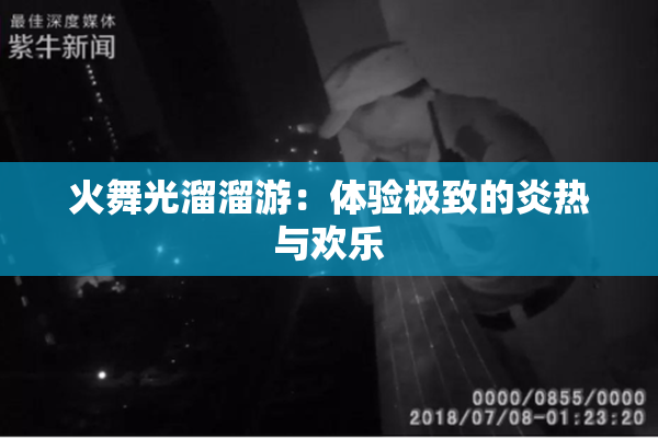 火舞光溜溜游：体验极致的炎热与欢乐