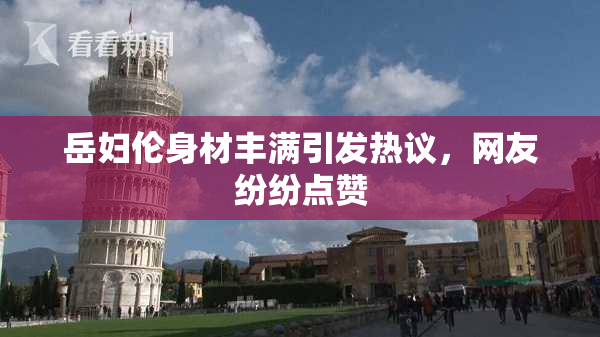 岳妇伦身材丰满引发热议，网友纷纷点赞