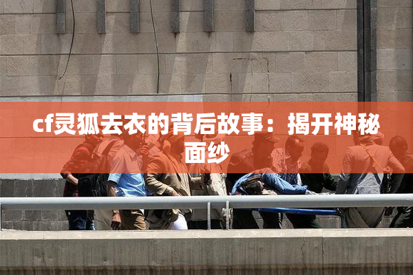 cf灵狐去衣的背后故事：揭开神秘面纱
