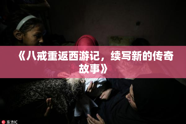 《八戒重返西游记，续写新的传奇故事》