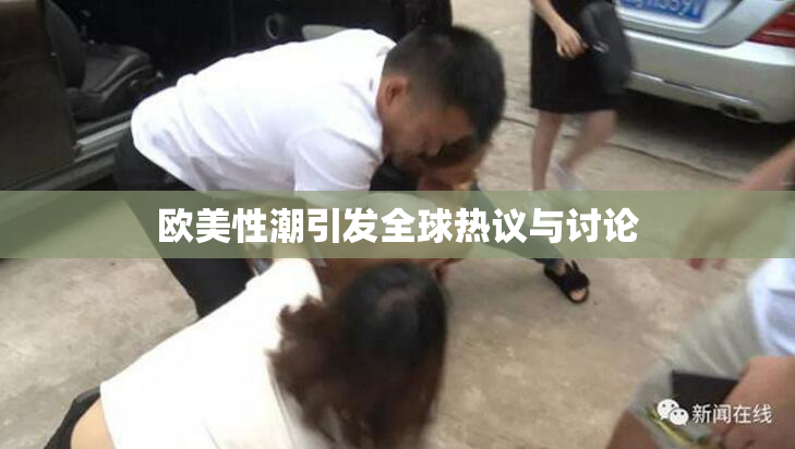 欧美性潮引发全球热议与讨论