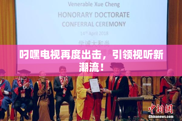 叼嘿电视再度出击，引领视听新潮流！