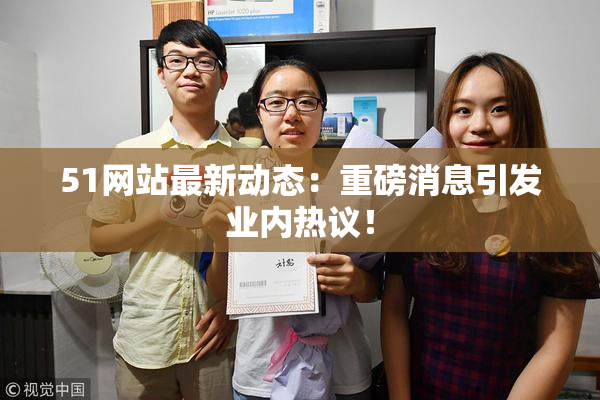 51网站最新动态：重磅消息引发业内热议！