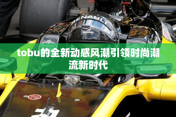 tobu的全新动感风潮引领时尚潮流新时代