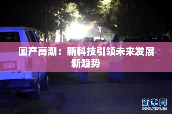 国产高潮：新科技引领未来发展新趋势