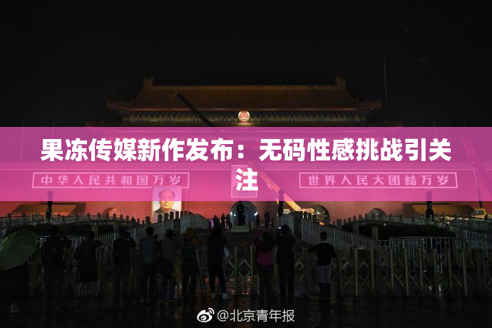 果冻传媒新作发布：无码性感挑战引关注
