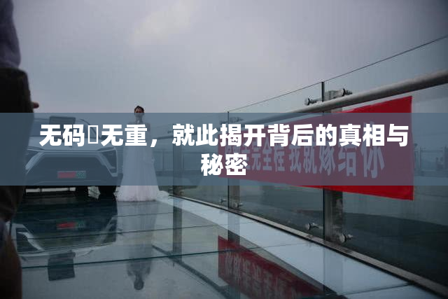 无码囯无重，就此揭开背后的真相与秘密