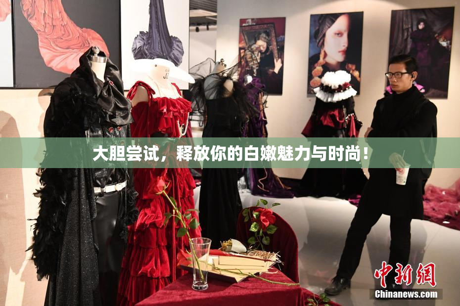大胆尝试，释放你的白嫩魅力与时尚！
