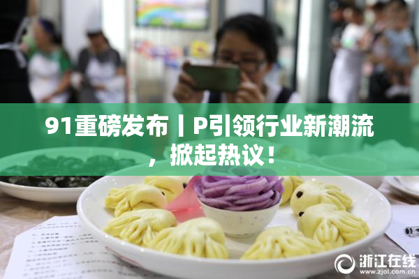 91重磅发布丨P引领行业新潮流，掀起热议！