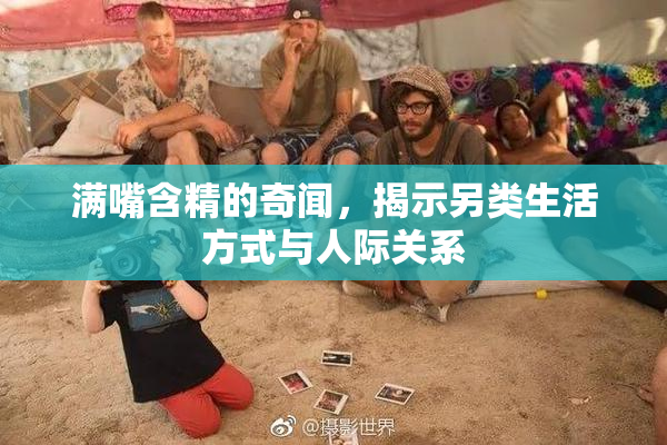 满嘴含精的奇闻，揭示另类生活方式与人际关系