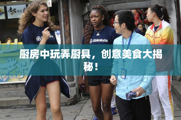 厨房中玩弄厨具，创意美食大揭秘！