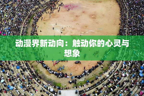 动漫界新动向：触动你的心灵与想象