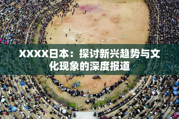 XXXX日本：探讨新兴趋势与文化现象的深度报道
