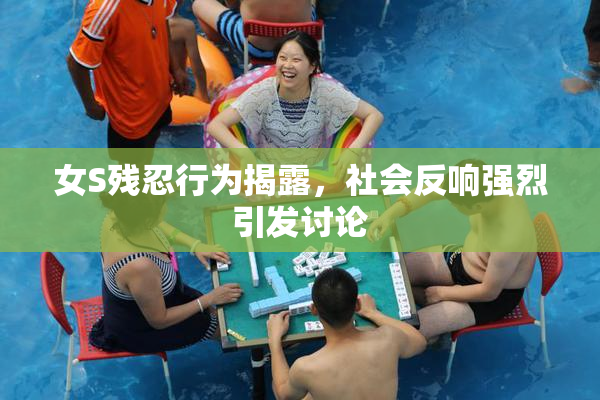 女S残忍行为揭露，社会反响强烈引发讨论