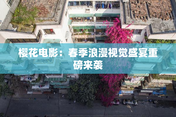 樱花电影：春季浪漫视觉盛宴重磅来袭