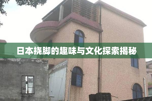 日本挠脚的趣味与文化探索揭秘