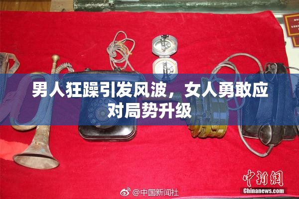 男人狂躁引发风波，女人勇敢应对局势升级