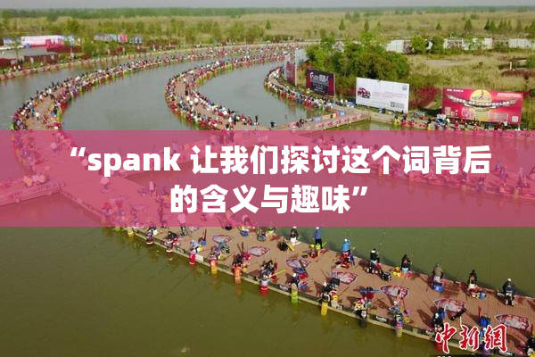 “spank 让我们探讨这个词背后的含义与趣味”