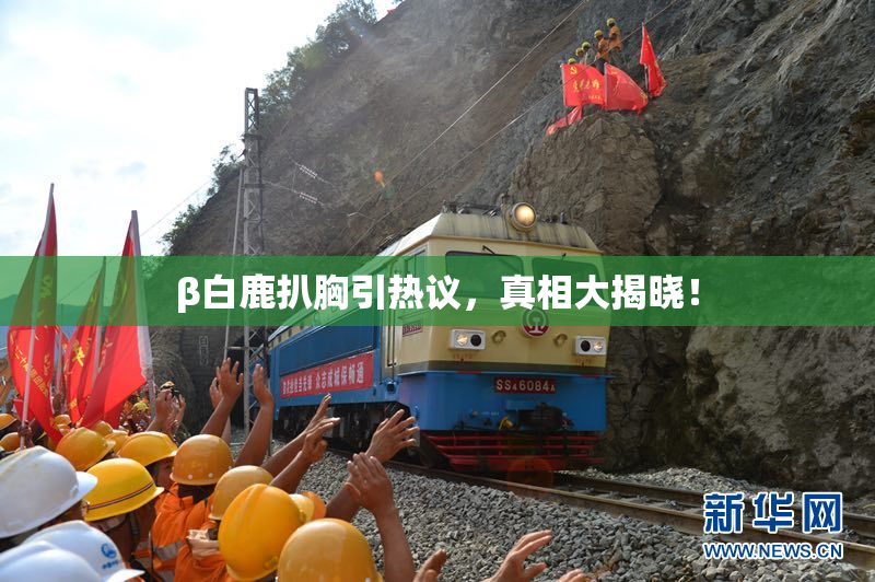 β白鹿扒胸引热议，真相大揭晓！