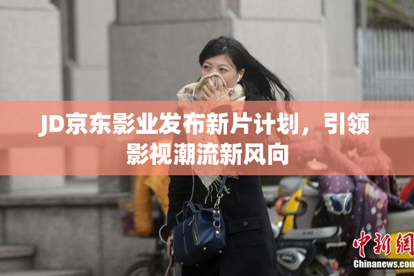 JD京东影业发布新片计划，引领影视潮流新风向