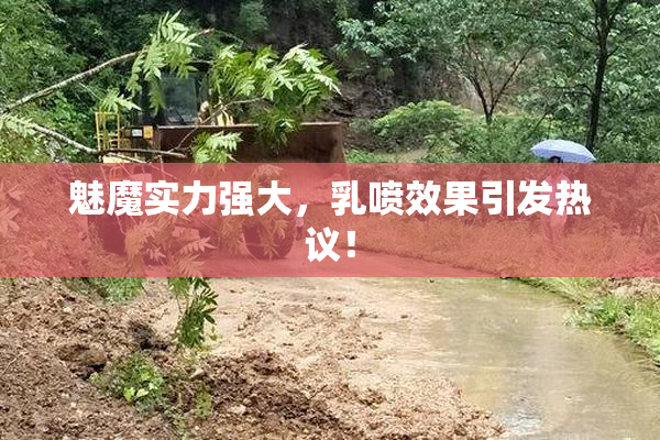 魅魔实力强大，乳喷效果引发热议！