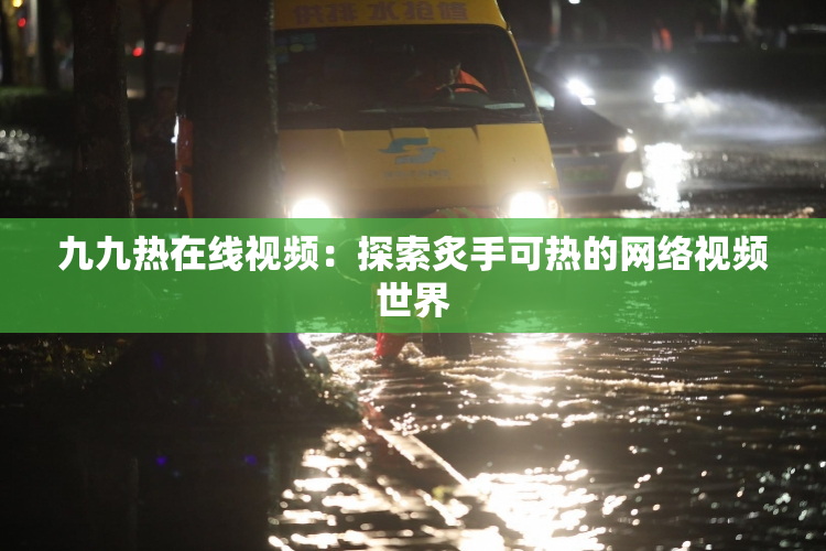 九九热在线视频：探索炙手可热的网络视频世界