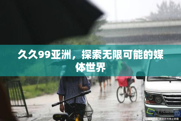 久久99亚洲，探索无限可能的媒体世界