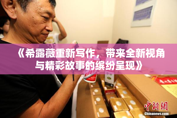 《希露薇重新写作，带来全新视角与精彩故事的缤纷呈现》