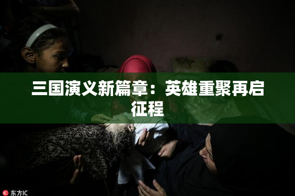 三国演义新篇章：英雄重聚再启征程