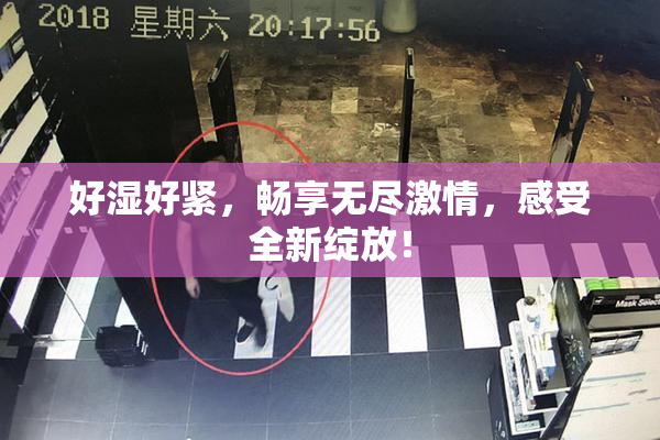 好湿好紧，畅享无尽激情，感受全新绽放！