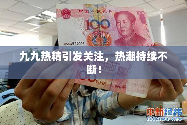 九九热精引发关注，热潮持续不断！