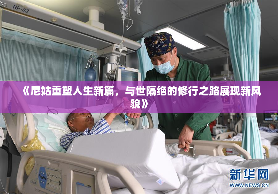 《尼姑重塑人生新篇，与世隔绝的修行之路展现新风貌》