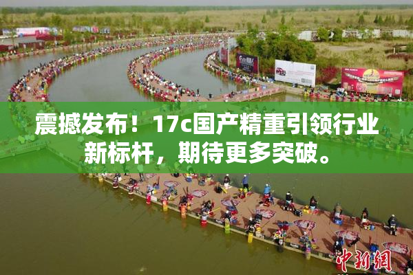 震撼发布！17c国产精重引领行业新标杆，期待更多突破。
