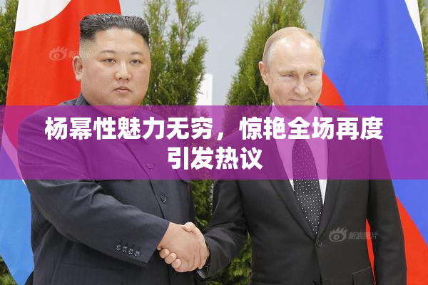 杨幂性魅力无穷，惊艳全场再度引发热议