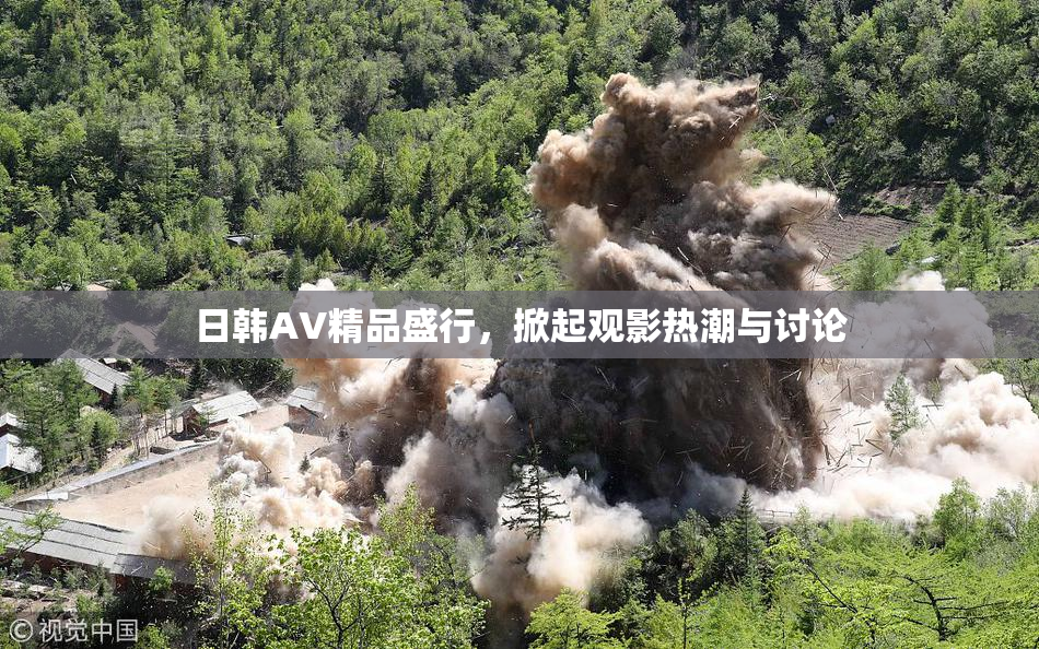日韩AV精品盛行，掀起观影热潮与讨论