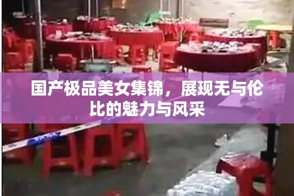 国产极品美女集锦，展现无与伦比的魅力与风采