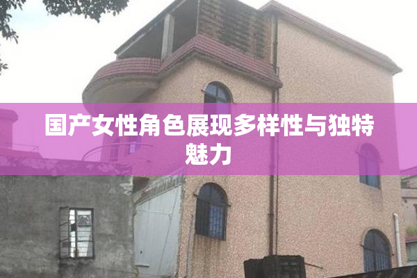 国产女性角色展现多样性与独特魅力