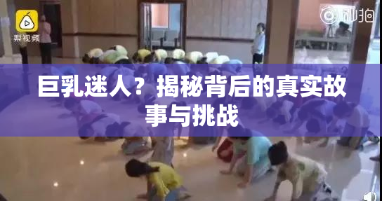 巨乳迷人？揭秘背后的真实故事与挑战