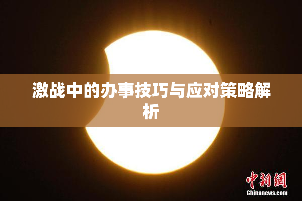 激战中的办事技巧与应对策略解析