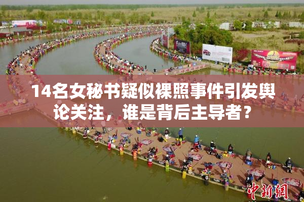 14名女秘书疑似裸照事件引发舆论关注，谁是背后主导者？