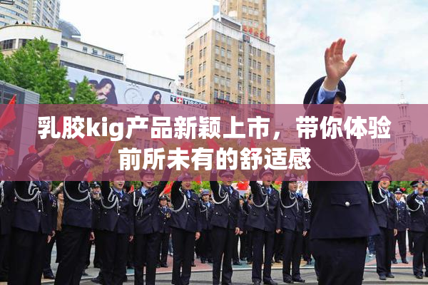 乳胶kig产品新颖上市，带你体验前所未有的舒适感