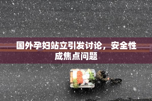 国外孕妇站立引发讨论，安全性成焦点问题